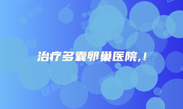治疗多囊卵巢医院,！