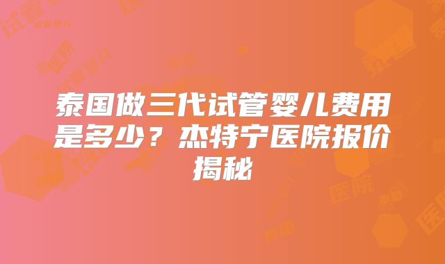 泰国做三代试管婴儿费用是多少？杰特宁医院报价揭秘
