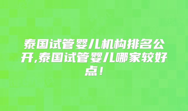 泰国试管婴儿机构排名公开,泰国试管婴儿哪家较好点！