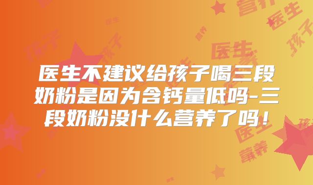 医生不建议给孩子喝三段奶粉是因为含钙量低吗-三段奶粉没什么营养了吗！