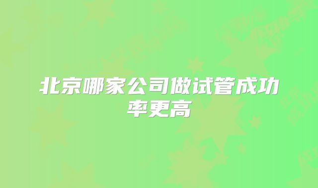 北京哪家公司做试管成功率更高