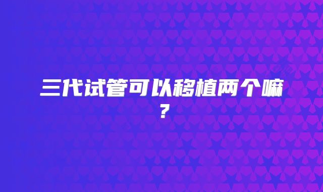 三代试管可以移植两个嘛？