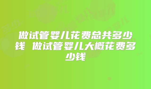 做试管婴儿花费总共多少钱 做试管婴儿大概花费多少钱