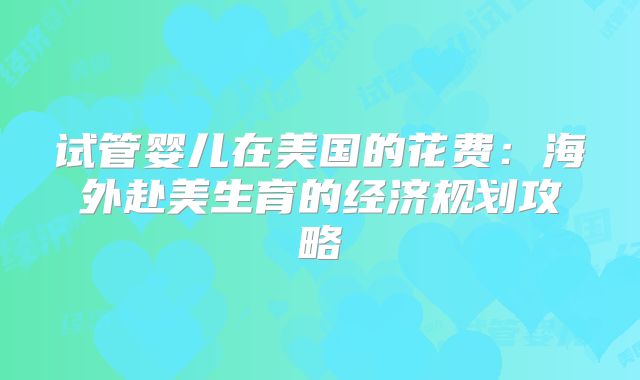 试管婴儿在美国的花费：海外赴美生育的经济规划攻略
