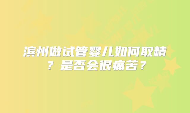 滨州做试管婴儿如何取精?是否会很痛苦?