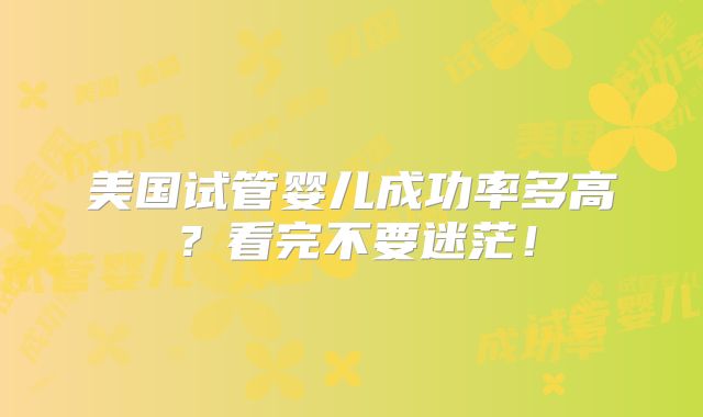 美国试管婴儿成功率多高？看完不要迷茫！
