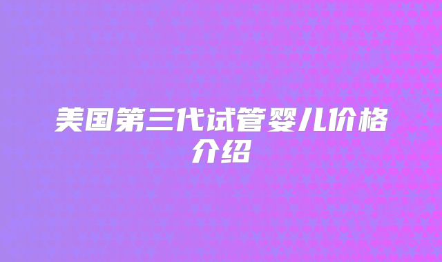 美国第三代试管婴儿价格介绍