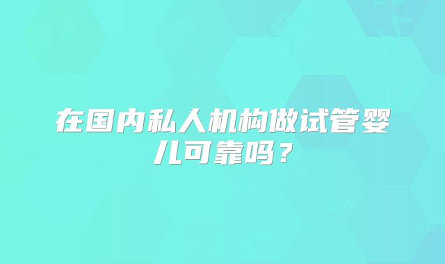 在国内私人机构做试管婴儿可靠吗？