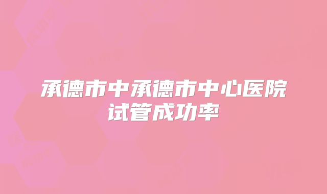 承德市中承德市中心医院试管成功率