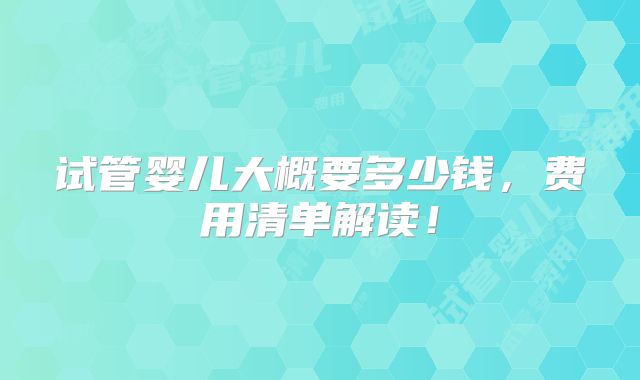 试管婴儿大概要多少钱，费用清单解读！