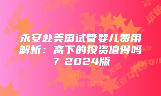 永安赴美国试管婴儿费用解析：高下的投资值得吗？2024版