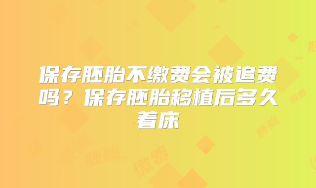 保存胚胎不缴费会被追费吗？保存胚胎移植后多久着床