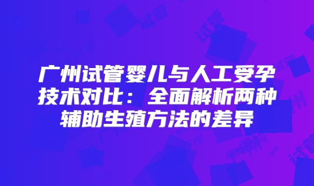 广州试管婴儿与人工受孕技术对比：全面解析两种辅助生殖方法的差异