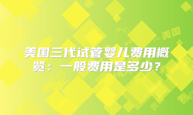 美国三代试管婴儿费用概览：一般费用是多少？