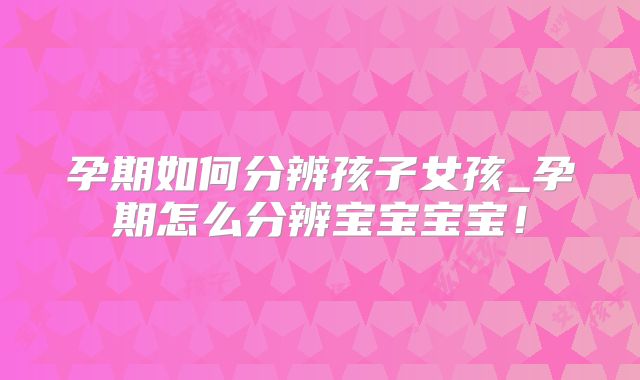 孕期如何分辨孩子女孩_孕期怎么分辨宝宝宝宝！