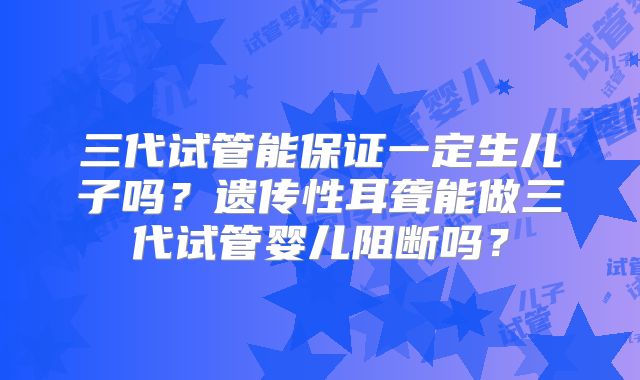 三代试管能保证一定生儿子吗?遗传性耳聋能做三代试管婴儿阻断吗?