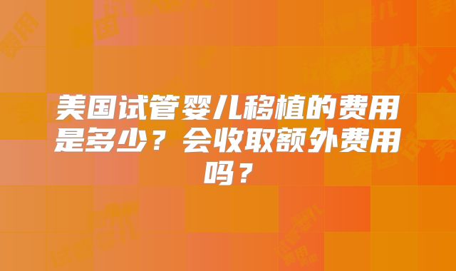 美国试管婴儿移植的费用是多少？会收取额外费用吗？