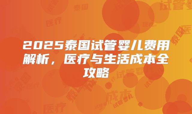 2025泰国试管婴儿费用解析，医疗与生活成本全攻略
