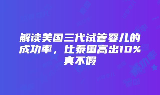 解读美国三代试管婴儿的成功率，比泰国高出10%真不假