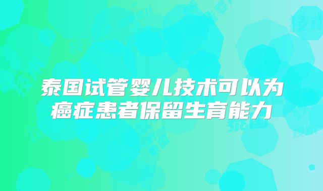 泰国试管婴儿技术可以为癌症患者保留生育能力