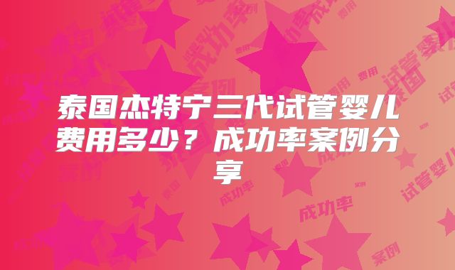 泰国杰特宁三代试管婴儿费用多少?成功率案例分享