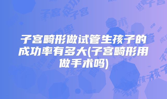 子宫畸形做试管生孩子的成功率有多大(子宫畸形用做手术吗)