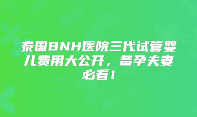 泰国BNH医院三代试管婴儿费用大公开，备孕夫妻必看！