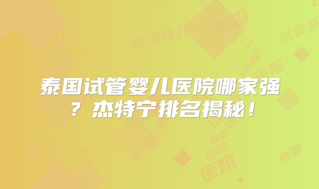 泰国试管婴儿医院哪家强？杰特宁排名揭秘！