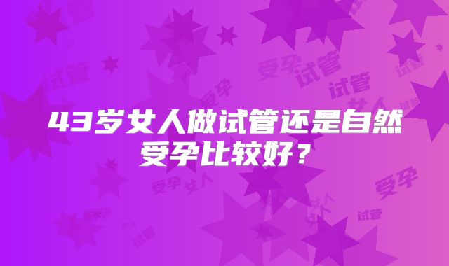 43岁女人做试管还是自然受孕比较好？