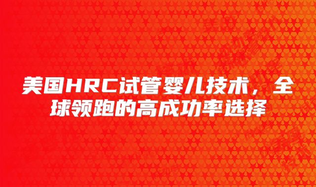 美国HRC试管婴儿技术，全球领跑的高成功率选择