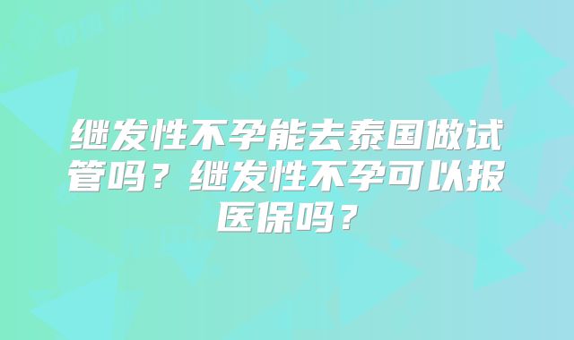 继发性不孕能去泰国做试管吗？继发性不孕可以报医保吗？