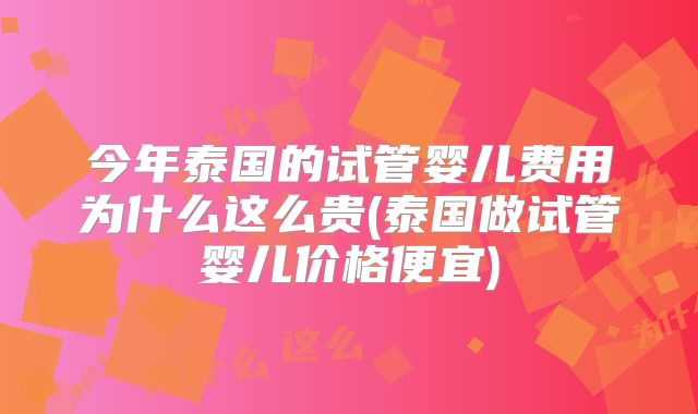 今年泰国的试管婴儿费用为什么这么贵(泰国做试管婴儿价格便宜)