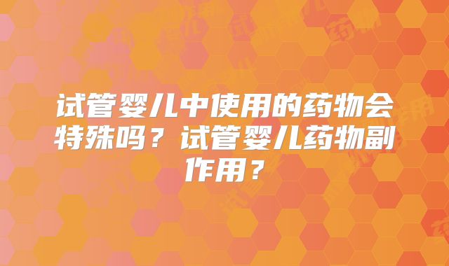 试管婴儿中使用的药物会特殊吗？试管婴儿药物副作用？