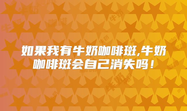 如果我有牛奶咖啡斑,牛奶咖啡斑会自己消失吗！