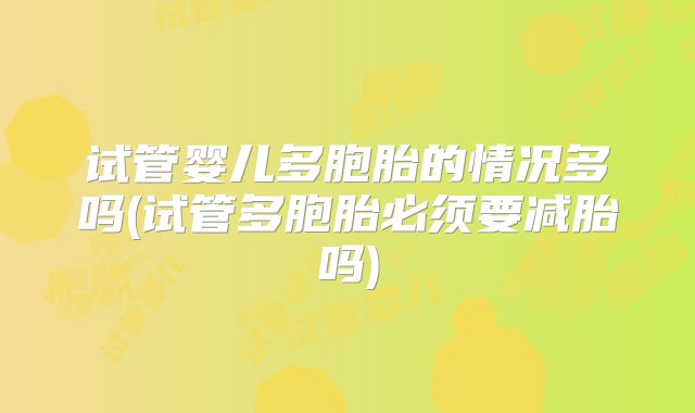 试管婴儿多胞胎的情况多吗(试管多胞胎必须要减胎吗)