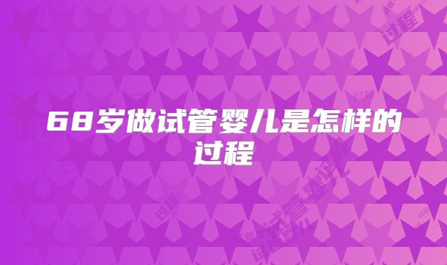 68岁做试管婴儿是怎样的过程