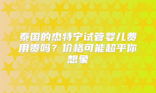 泰国的杰特宁试管婴儿费用贵吗?价格可能超乎你想象