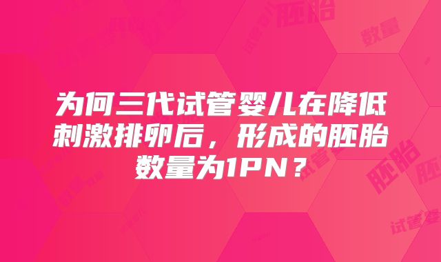 为何三代试管婴儿在降低刺激排卵后，形成的胚胎数量为1PN？