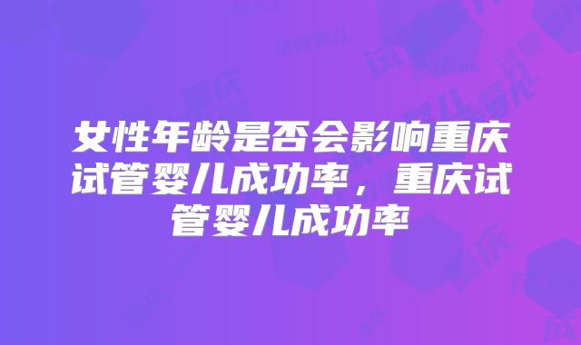 女性年龄是否会影响重庆试管婴儿成功率，重庆试管婴儿成功率