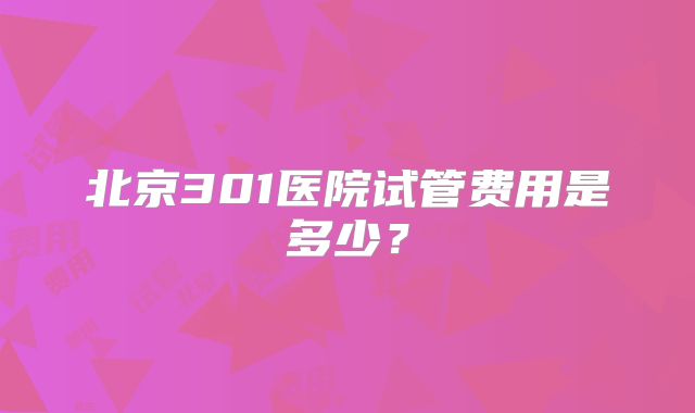 北京301医院试管费用是多少?