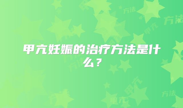 甲亢妊娠的治疗方法是什么?