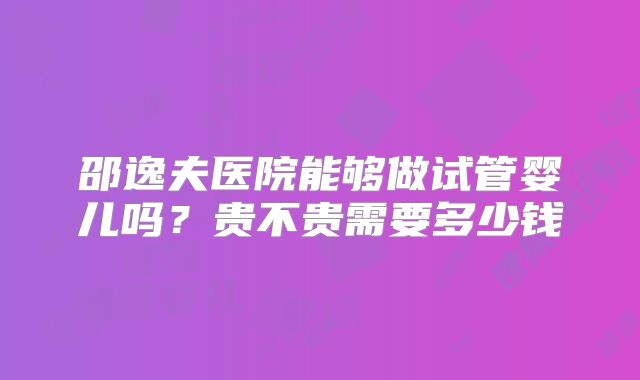 邵逸夫医院能够做试管婴儿吗？贵不贵需要多少钱