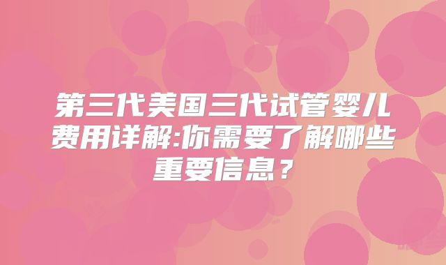 第三代美国三代试管婴儿费用详解:你需要了解哪些重要信息？