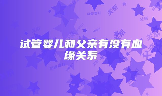 试管婴儿和父亲有没有血缘关系