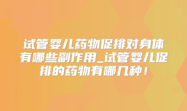 试管婴儿药物促排对身体有哪些副作用_试管婴儿促排的药物有哪几种!
