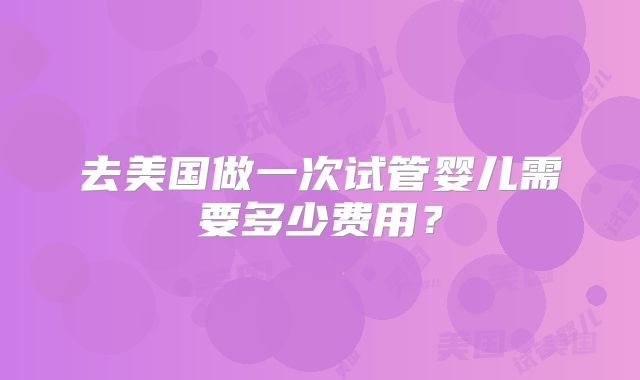 去美国做一次试管婴儿需要多少费用？