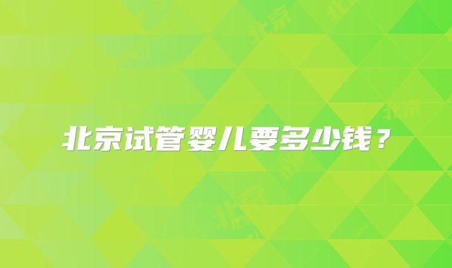 北京试管婴儿要多少钱？