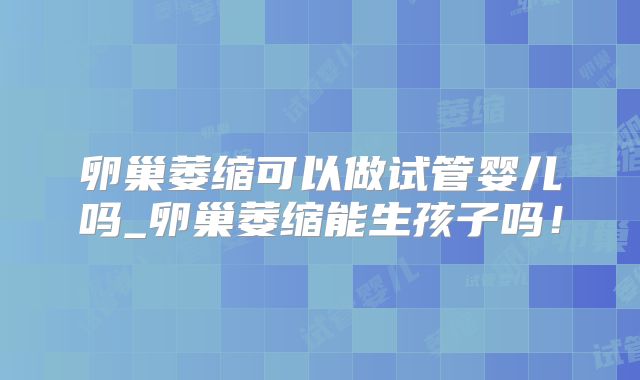 卵巢萎缩可以做试管婴儿吗_卵巢萎缩能生孩子吗！