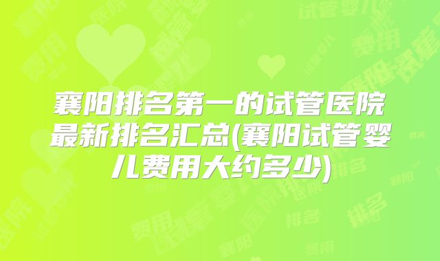 襄阳排名第一的试管医院最新排名汇总(襄阳试管婴儿费用大约多少)