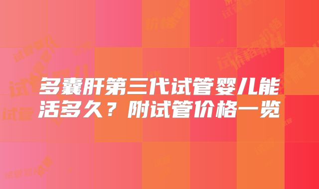 多囊肝第三代试管婴儿能活多久?附试管价格一览